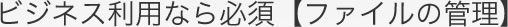 ビジネス利用なら必須【ファイルの管理】